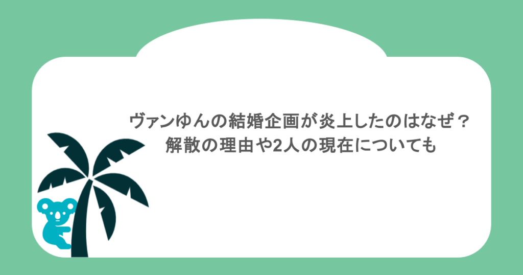 ヴァンゆんの結婚企画が炎上したのはなぜ?解散の理由や2人の現在についても