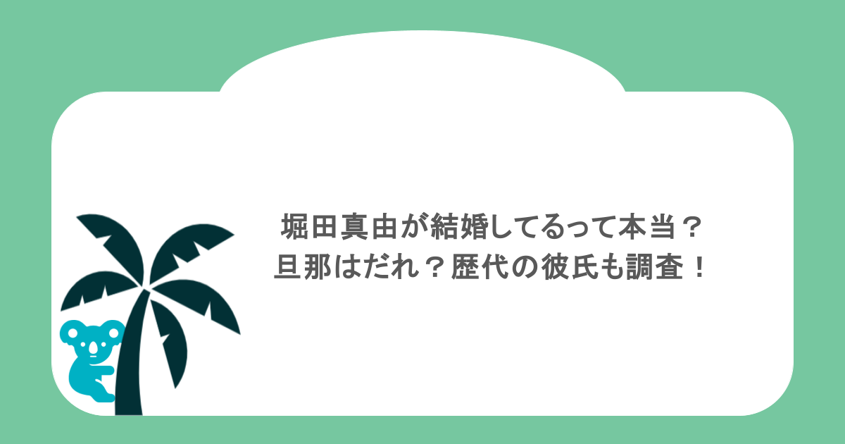 堀田真由が結婚してるって本当?旦那はだれ?歴代の彼氏も調査!
