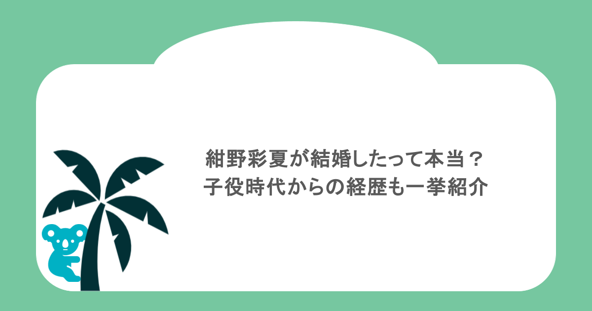 紺野彩夏が結婚したって本当?子役時代からの経歴も一挙紹介
