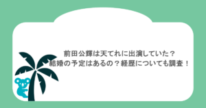 前田公輝は天てれに出演していた?結婚の予定はあるの?経歴についても調査!