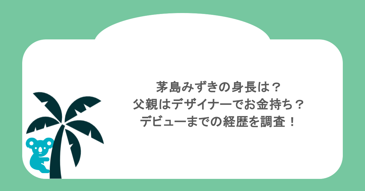 茅島みずきの身長は?父親はデザイナーでお金持ち?デビューまでの経歴を調査!