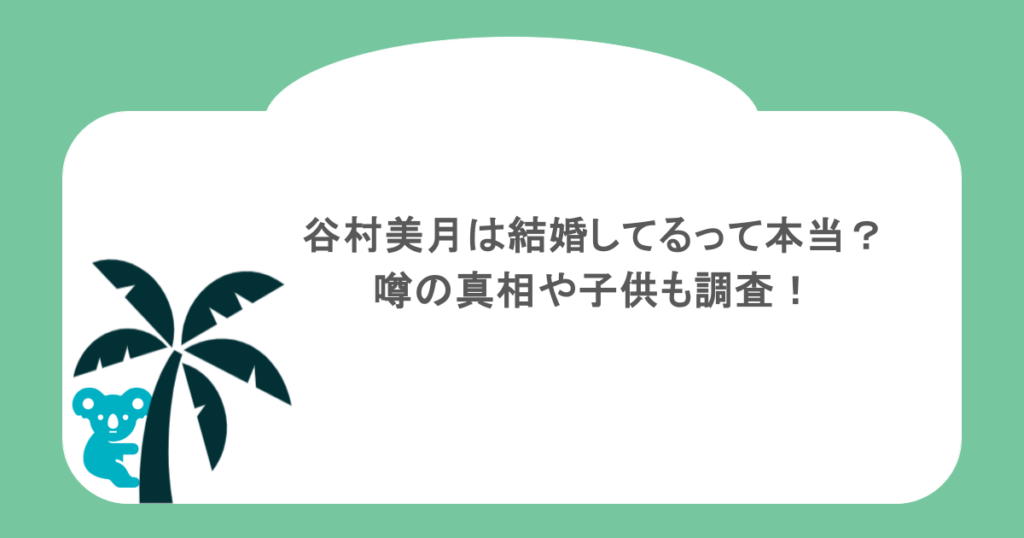 谷村美月は結婚してるって本当?噂の真相や子供も調査!