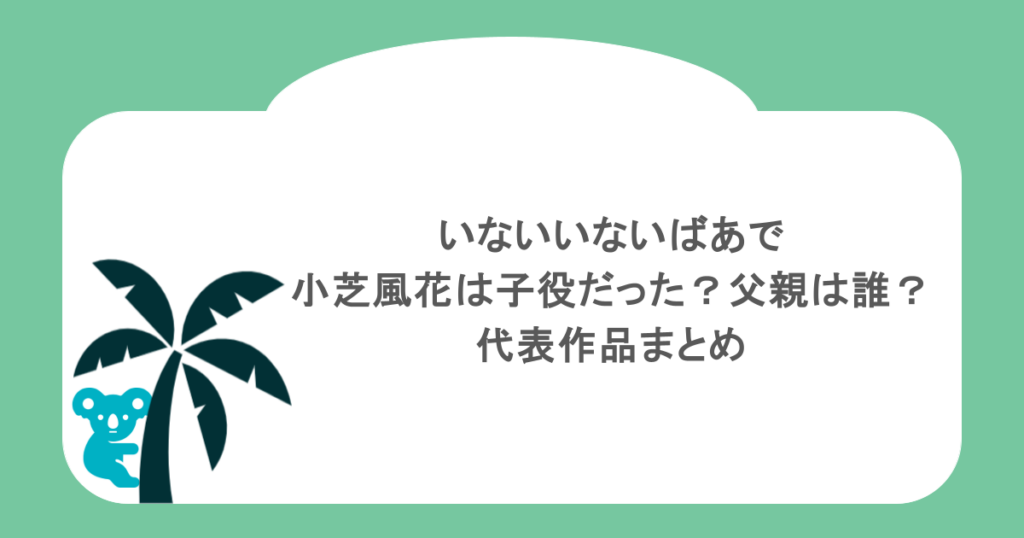 いないいないばあで小芝風花は子役だった？父親は誰？代表作品まとめ