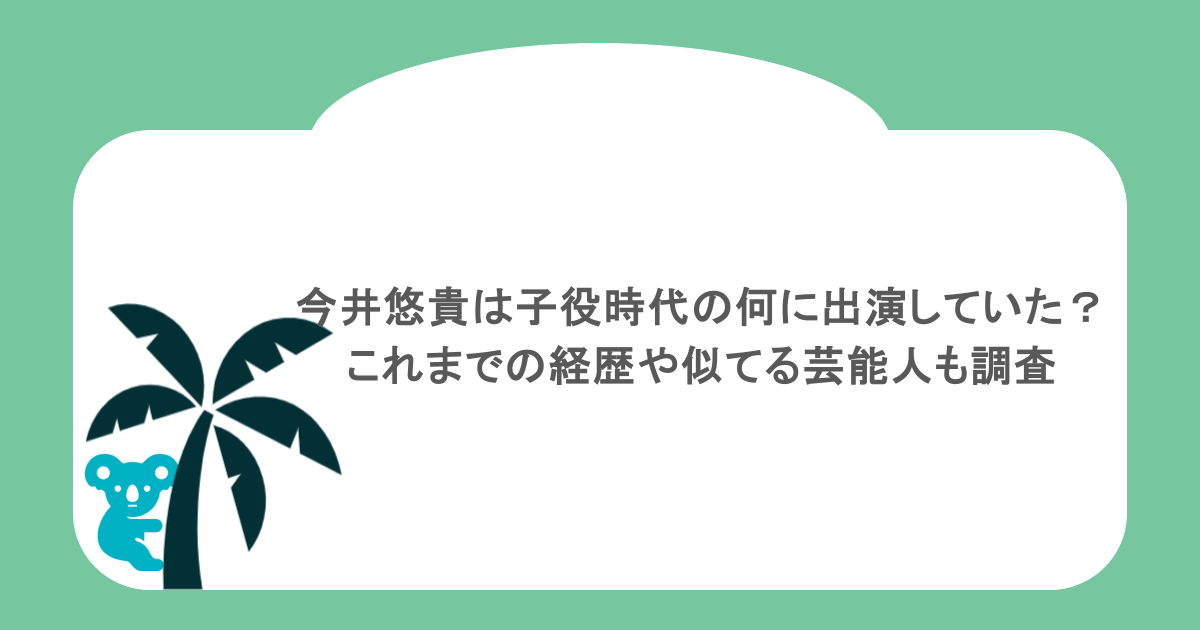 今井悠貴は子役時代の何に出演していた?これまでの経歴や似てる芸能人も調査